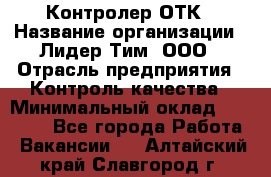 Контролер ОТК › Название организации ­ Лидер Тим, ООО › Отрасль предприятия ­ Контроль качества › Минимальный оклад ­ 23 000 - Все города Работа » Вакансии   . Алтайский край,Славгород г.